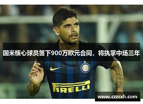 国米核心球员签下900万欧元合同，将执掌中场三年