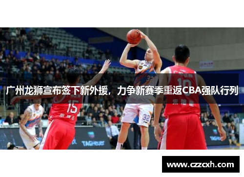 广州龙狮宣布签下新外援，力争新赛季重返CBA强队行列
