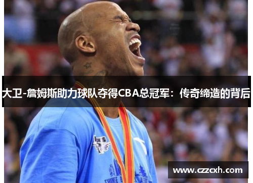 大卫-詹姆斯助力球队夺得CBA总冠军：传奇缔造的背后