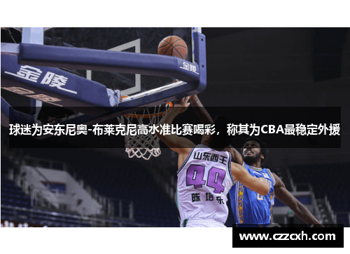 球迷为安东尼奥-布莱克尼高水准比赛喝彩，称其为CBA最稳定外援