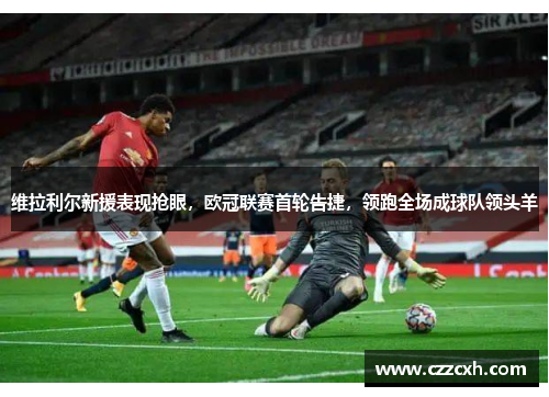 维拉利尔新援表现抢眼，欧冠联赛首轮告捷，领跑全场成球队领头羊