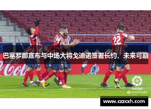 巴塞罗那宣布与中场大将戈迪诺签署长约，未来可期