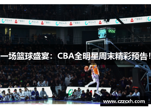 一场篮球盛宴：CBA全明星周末精彩预告！
