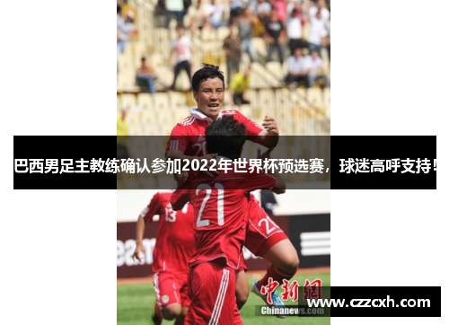 巴西男足主教练确认参加2022年世界杯预选赛，球迷高呼支持！