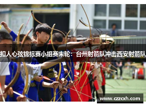 扣人心弦锦标赛小组赛末轮：台州射箭队冲击西安射箭队