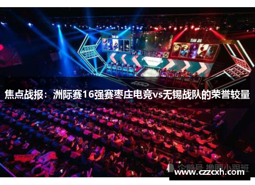 焦点战报：洲际赛16强赛枣庄电竞vs无锡战队的荣誉较量