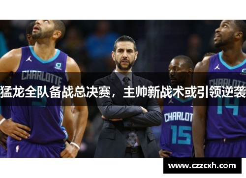 猛龙全队备战总决赛，主帅新战术或引领逆袭